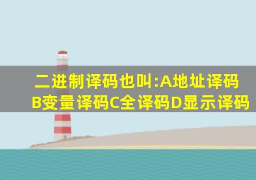 二进制译码也叫:A地址译码B变量译码C全译码D显示译码