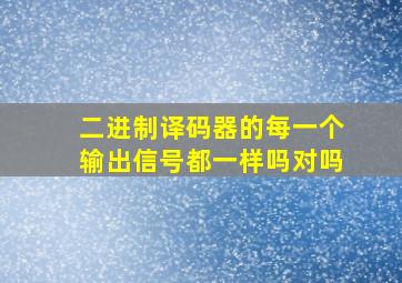 二进制译码器的每一个输出信号都一样吗对吗