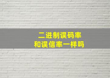 二进制误码率和误信率一样吗