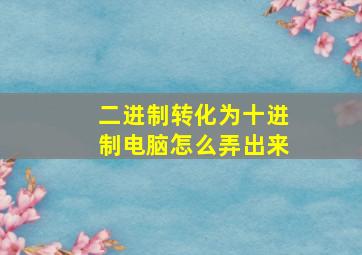 二进制转化为十进制电脑怎么弄出来