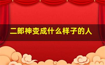 二郎神变成什么样子的人