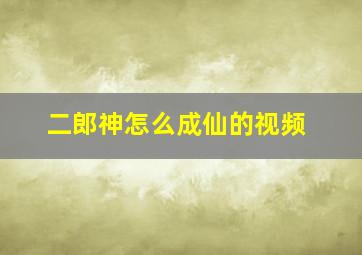 二郎神怎么成仙的视频