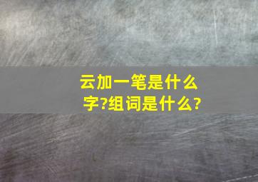 云加一笔是什么字?组词是什么?