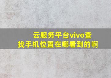 云服务平台vivo查找手机位置在哪看到的啊