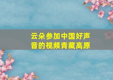 云朵参加中国好声音的视频青藏高原