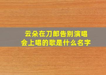 云朵在刀郎告别演唱会上唱的歌是什么名字