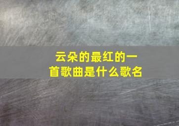 云朵的最红的一首歌曲是什么歌名