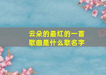 云朵的最红的一首歌曲是什么歌名字