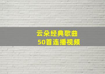 云朵经典歌曲50首连播视频