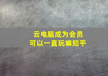 云电脑成为会员可以一直玩嘛知乎