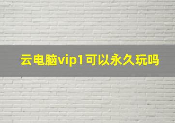 云电脑vip1可以永久玩吗