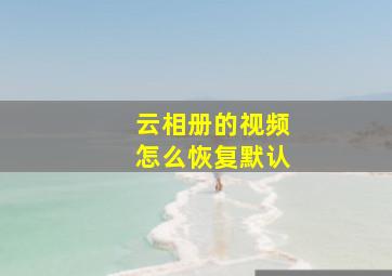 云相册的视频怎么恢复默认