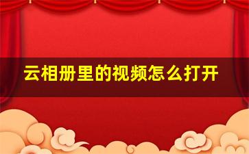 云相册里的视频怎么打开