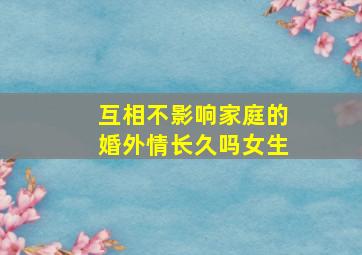 互相不影响家庭的婚外情长久吗女生