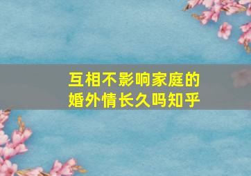 互相不影响家庭的婚外情长久吗知乎