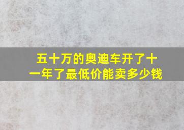 五十万的奥迪车开了十一年了最低价能卖多少钱