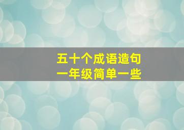 五十个成语造句一年级简单一些