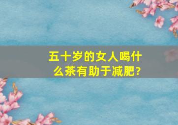 五十岁的女人喝什么茶有助于减肥?