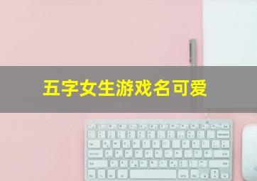 五字女生游戏名可爱