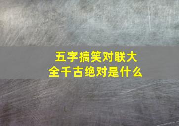 五字搞笑对联大全千古绝对是什么