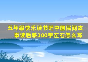 五年级快乐读书吧中国民间故事读后感300字左右怎么写