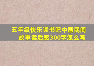 五年级快乐读书吧中国民间故事读后感300字怎么写