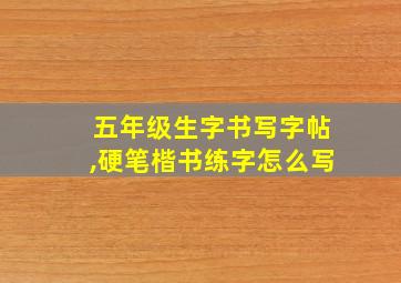 五年级生字书写字帖,硬笔楷书练字怎么写