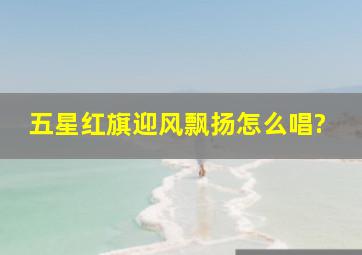 五星红旗迎风飘扬怎么唱?