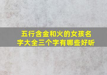 五行含金和火的女孩名字大全三个字有哪些好听