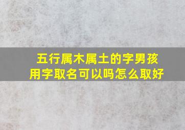 五行属木属土的字男孩用字取名可以吗怎么取好