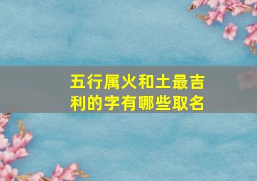 五行属火和土最吉利的字有哪些取名