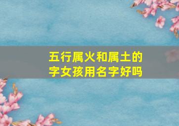 五行属火和属土的字女孩用名字好吗