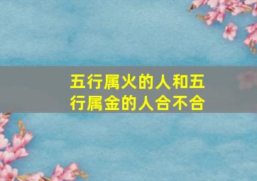 五行属火的人和五行属金的人合不合