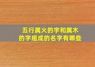 五行属火的字和属木的字组成的名字有哪些