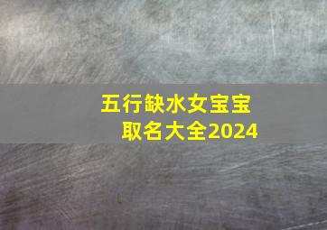 五行缺水女宝宝取名大全2024