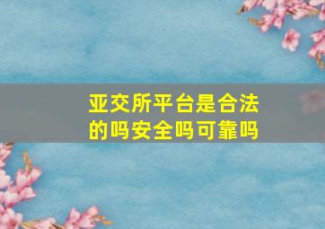 亚交所平台是合法的吗安全吗可靠吗