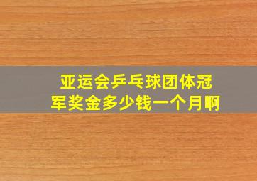 亚运会乒乓球团体冠军奖金多少钱一个月啊