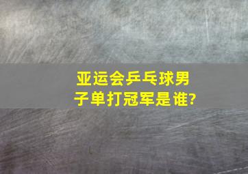 亚运会乒乓球男子单打冠军是谁?