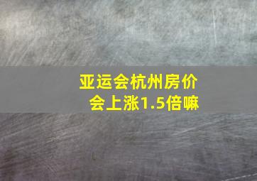 亚运会杭州房价会上涨1.5倍嘛