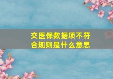 交医保数据项不符合规则是什么意思