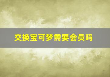 交换宝可梦需要会员吗