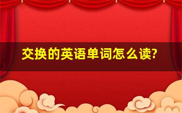 交换的英语单词怎么读?