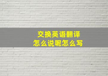 交换英语翻译怎么说呢怎么写