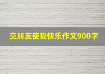 交朋友使我快乐作文900字