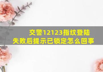 交警12123指纹登陆失败后提示已锁定怎么回事