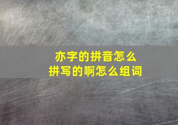 亦字的拼音怎么拼写的啊怎么组词