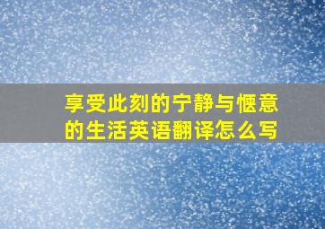 享受此刻的宁静与惬意的生活英语翻译怎么写