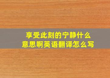 享受此刻的宁静什么意思啊英语翻译怎么写