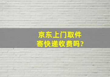 京东上门取件寄快递收费吗?