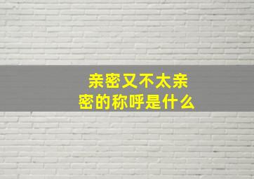 亲密又不太亲密的称呼是什么